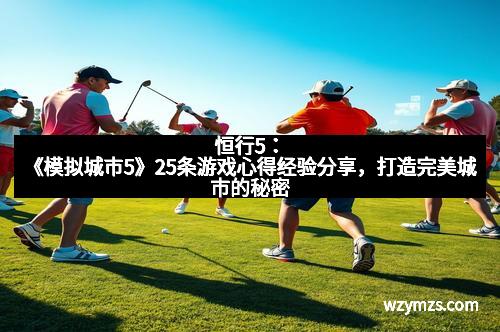 恒行5：《模拟城市5》25条游戏心得经验分享，打造完美城市的秘密