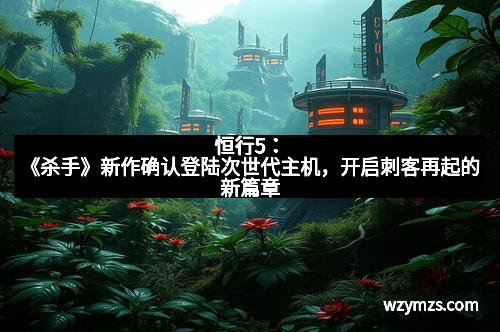 恒行5：《杀手》新作确认登陆次世代主机，开启刺客再起的新篇章