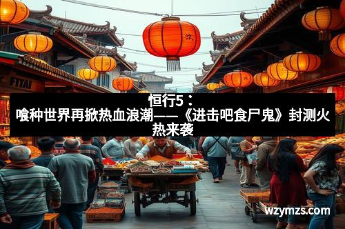 恒行5：喰种世界再掀热血浪潮——《进击吧食尸鬼》封测火热来袭