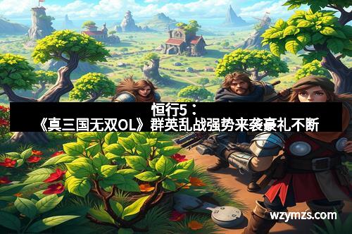 恒行5：《真三国无双OL》群英乱战强势来袭豪礼不断